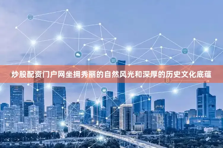 炒股配资门户网坐拥秀丽的自然风光和深厚的历史文化底蕴