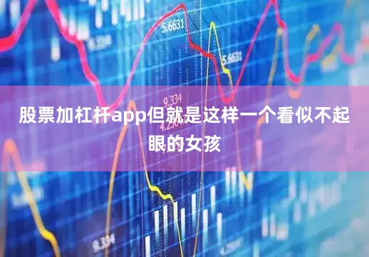 股票加杠杆app但就是这样一个看似不起眼的女孩