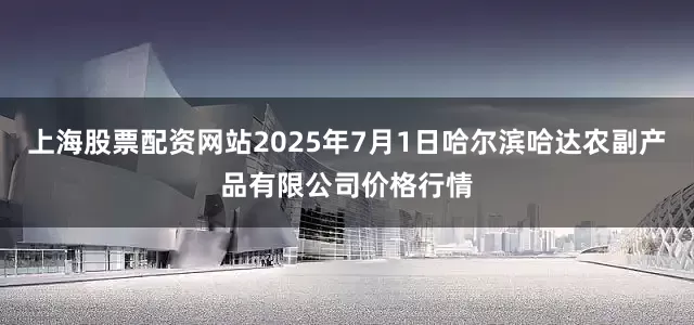 上海股票配资网站2025年7月1日哈尔滨哈达农副产品有限公司价格行情