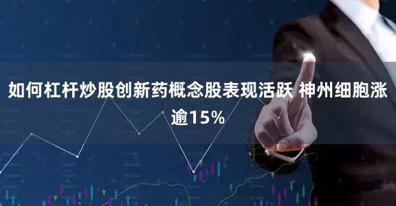 如何杠杆炒股创新药概念股表现活跃 神州细胞涨逾15%