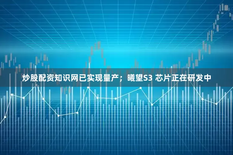 炒股配资知识网已实现量产；曦望S3 芯片正在研发中