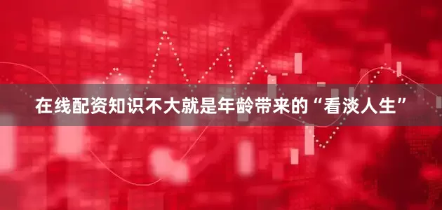在线配资知识不大就是年龄带来的“看淡人生”
