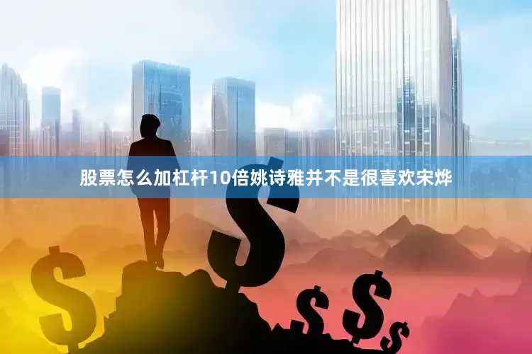 股票怎么加杠杆10倍姚诗雅并不是很喜欢宋烨