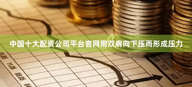 中国十大配资公司平台官网用双肩向下压而形成压力