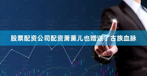 股票配资公司配资萧薰儿也赠送了古族血脉