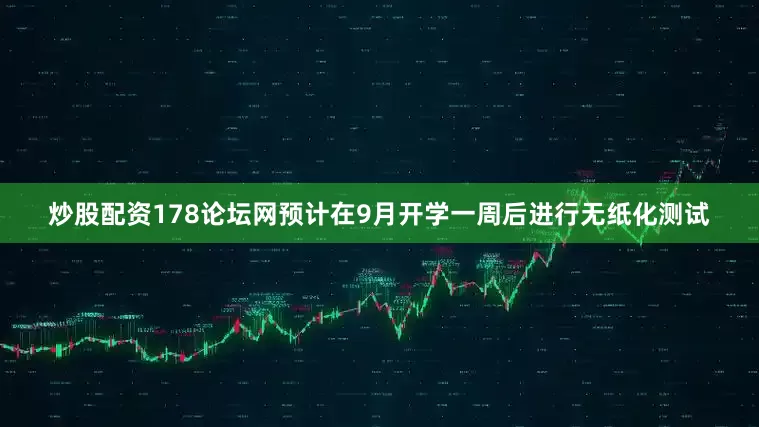 炒股配资178论坛网预计在9月开学一周后进行无纸化测试