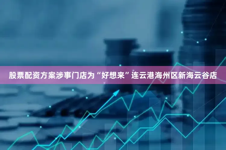 股票配资方案涉事门店为“好想来”连云港海州区新海云谷店