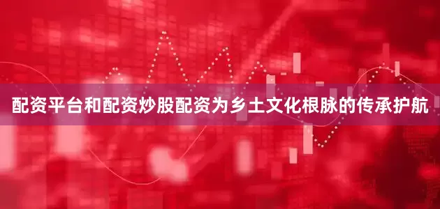 配资平台和配资炒股配资为乡土文化根脉的传承护航