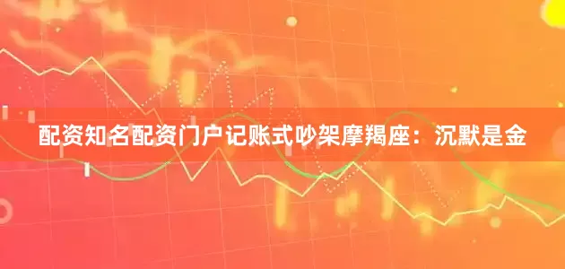配资知名配资门户记账式吵架摩羯座：沉默是金