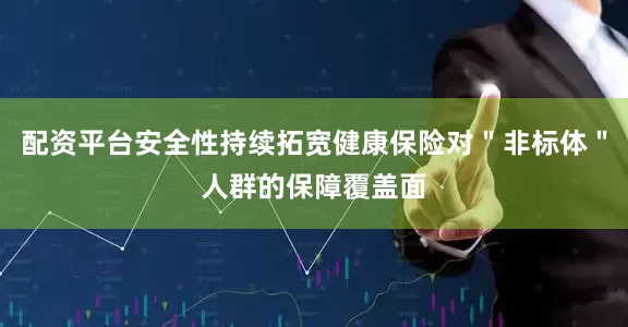 配资平台安全性持续拓宽健康保险对＂非标体＂人群的保障覆盖面