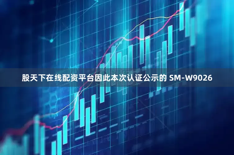 股天下在线配资平台因此本次认证公示的 SM-W9026