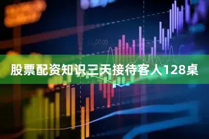 股票配资知识三天接待客人128桌