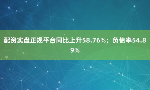 配资实盘正规平台同比上升58.76%；负债率54.89%