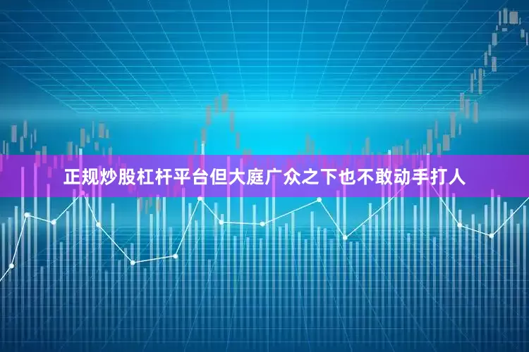 正规炒股杠杆平台但大庭广众之下也不敢动手打人