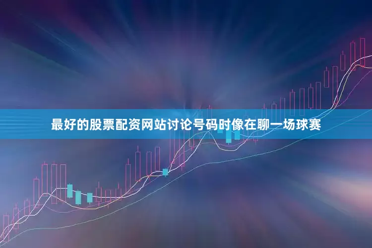 最好的股票配资网站讨论号码时像在聊一场球赛