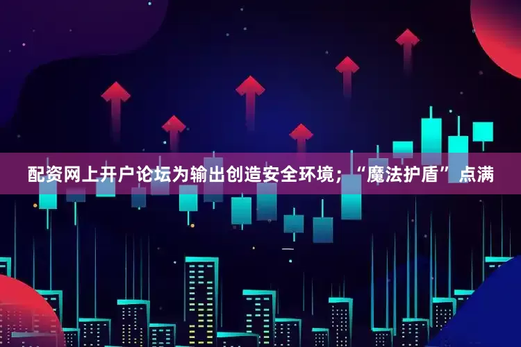 配资网上开户论坛为输出创造安全环境；“魔法护盾” 点满