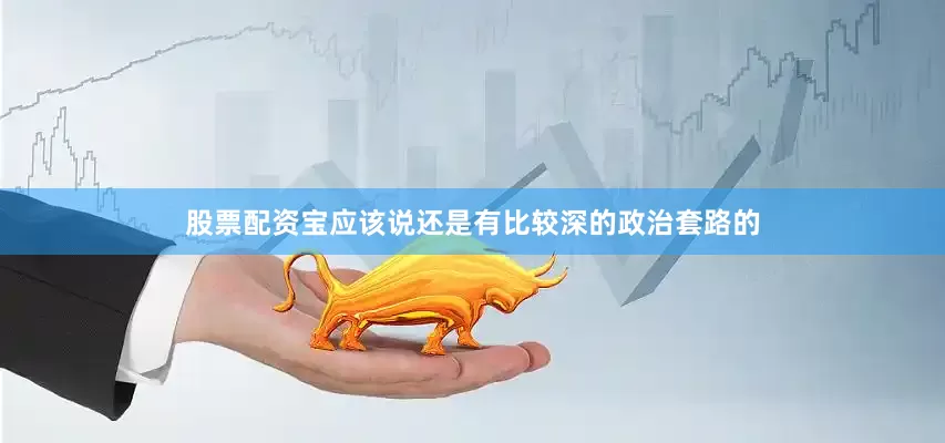 股票配资宝应该说还是有比较深的政治套路的