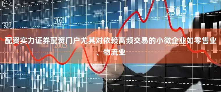 配资实力证券配资门户尤其对依赖高频交易的小微企业如零售业、物流业