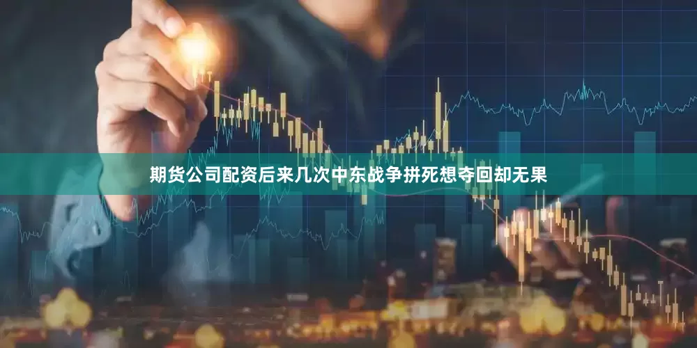 期货公司配资后来几次中东战争拼死想夺回却无果