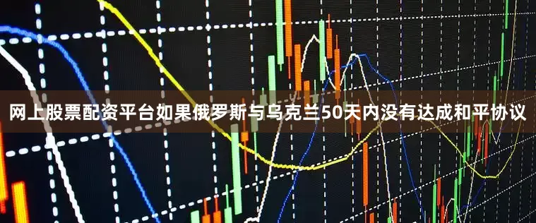 网上股票配资平台如果俄罗斯与乌克兰50天内没有达成和平协议