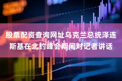 股票配资查询网址乌克兰总统泽连斯基在北约峰会期间对记者讲话