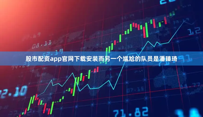 股市配资app官网下载安装而另一个尴尬的队员是潘臻琦