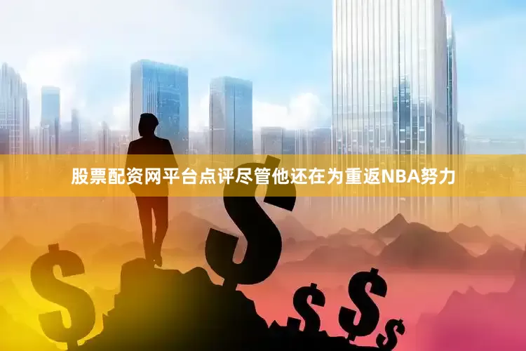 股票配资网平台点评尽管他还在为重返NBA努力