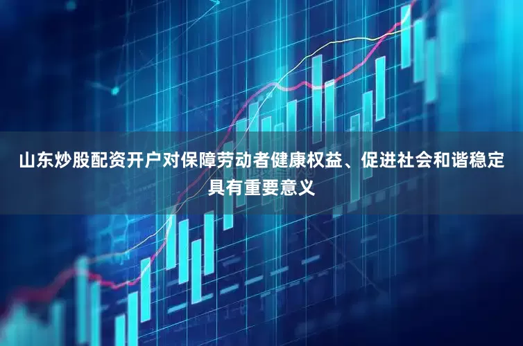 山东炒股配资开户对保障劳动者健康权益、促进社会和谐稳定具有重要意义