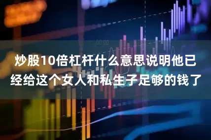 炒股10倍杠杆什么意思说明他已经给这个女人和私生子足够的钱了