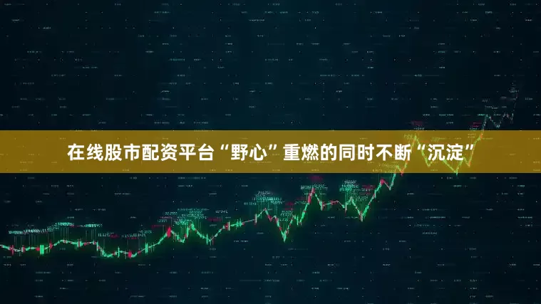 在线股市配资平台“野心”重燃的同时不断“沉淀”