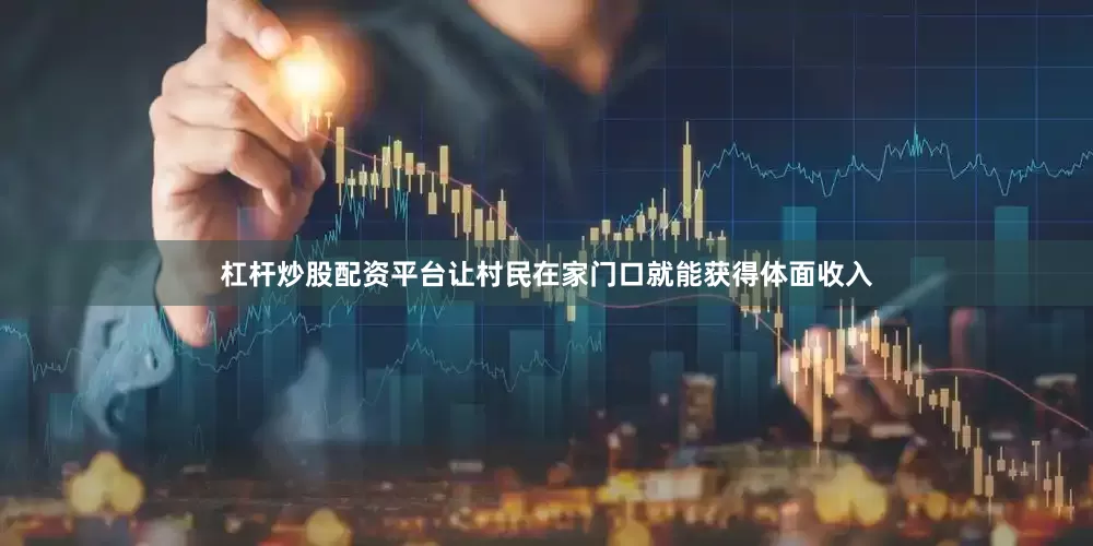 杠杆炒股配资平台让村民在家门口就能获得体面收入
