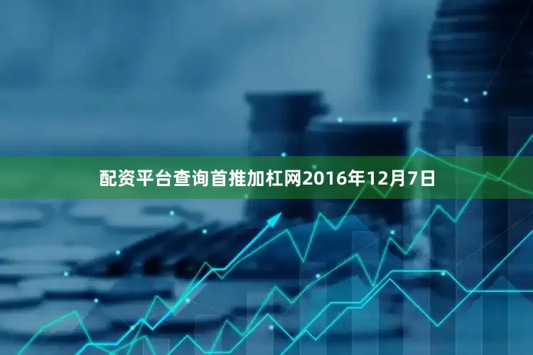 配资平台查询首推加杠网2016年12月7日