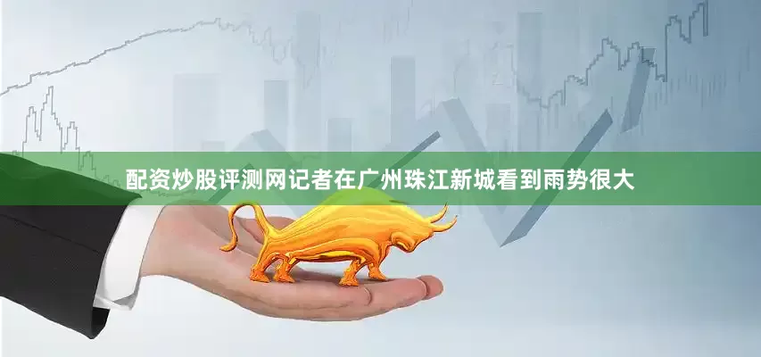配资炒股评测网记者在广州珠江新城看到雨势很大