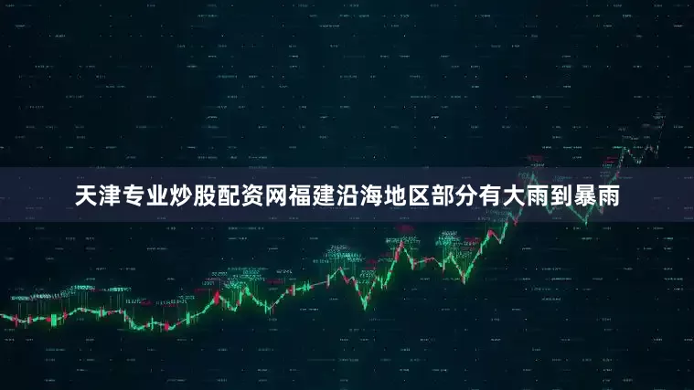 天津专业炒股配资网福建沿海地区部分有大雨到暴雨