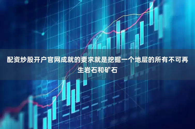 配资炒股开户官网成就的要求就是挖掘一个地层的所有不可再生岩石和矿石