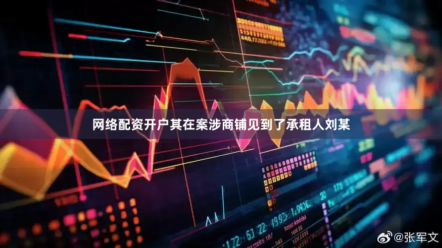 网络配资开户其在案涉商铺见到了承租人刘某