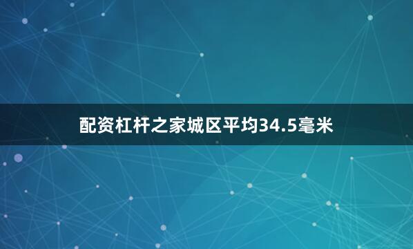 配资杠杆之家城区平均34.5毫米