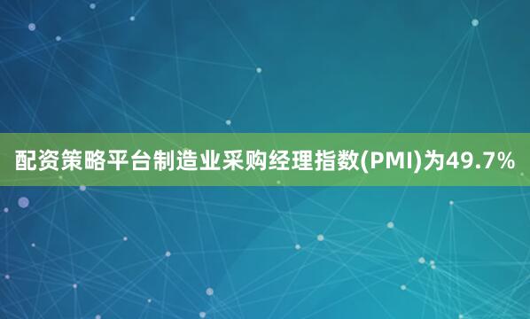 配资策略平台制造业采购经理指数(PMI)为49.7%