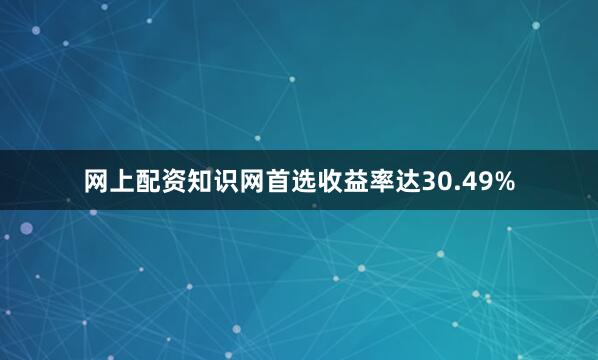 网上配资知识网首选收益率达30.49%