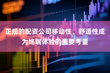 正规的配资公司移动性、舒适性成为终端体验的重要考量