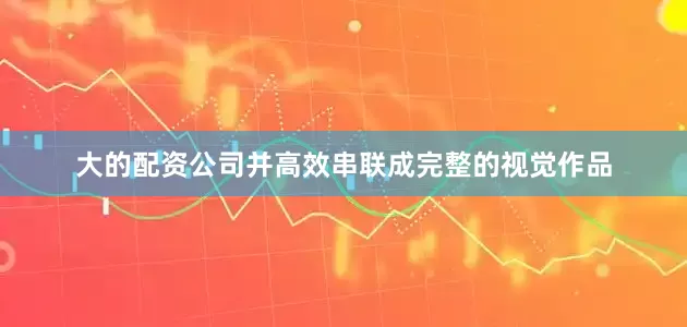 大的配资公司并高效串联成完整的视觉作品