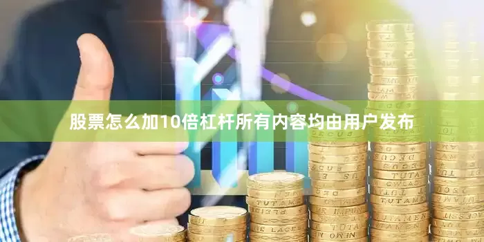 股票怎么加10倍杠杆所有内容均由用户发布