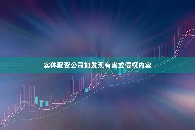 实体配资公司如发现有害或侵权内容