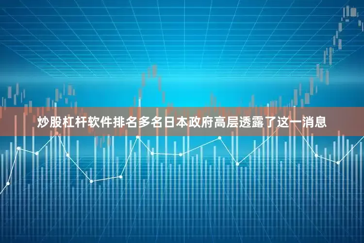 炒股杠杆软件排名多名日本政府高层透露了这一消息