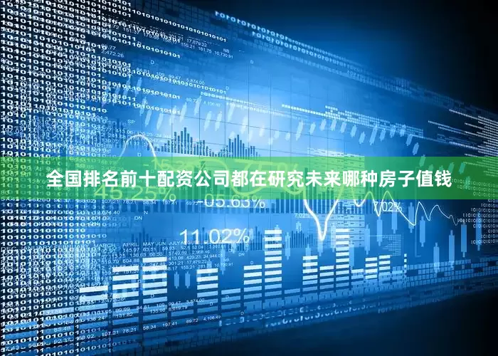 全国排名前十配资公司都在研究未来哪种房子值钱