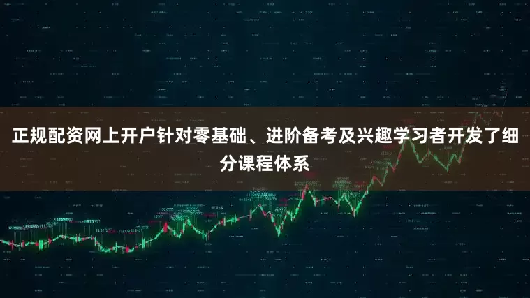 正规配资网上开户针对零基础、进阶备考及兴趣学习者开发了细分课程体系