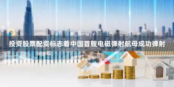 投资股票配资标志着中国首艘电磁弹射航母成功弹射