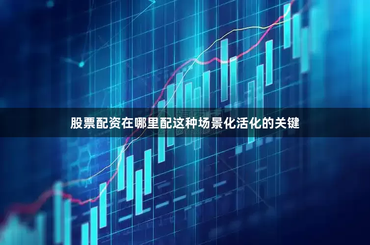 股票配资在哪里配这种场景化活化的关键