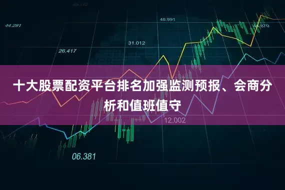 十大股票配资平台排名加强监测预报、会商分析和值班值守