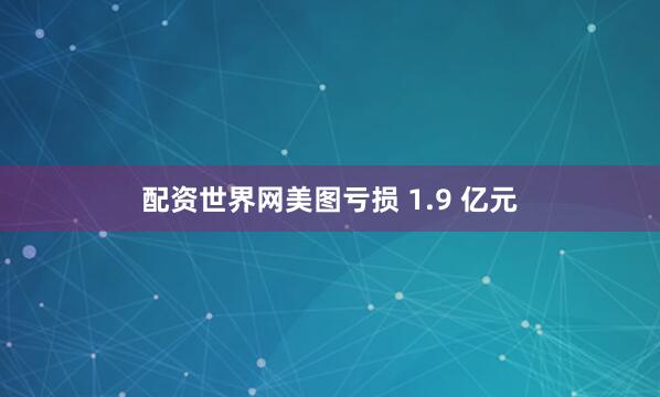 配资世界网美图亏损 1.9 亿元